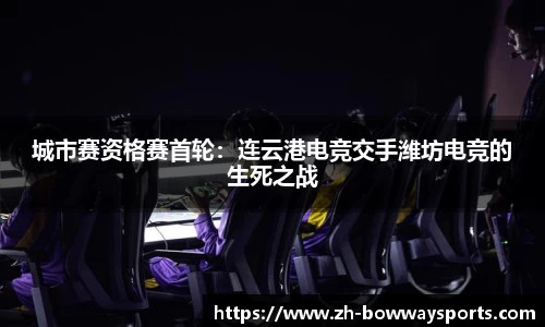 城市赛资格赛首轮：连云港电竞交手潍坊电竞的生死之战