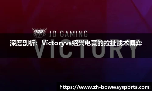 深度剖析：Victoryvs绍兴电竞的拉扯战术博弈