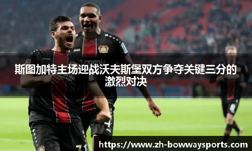 斯图加特主场迎战沃夫斯堡双方争夺关键三分的激烈对决