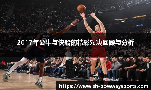 2017年公牛与快船的精彩对决回顾与分析