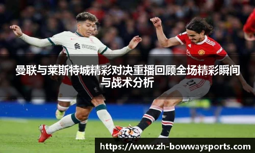 曼联与莱斯特城精彩对决重播回顾全场精彩瞬间与战术分析