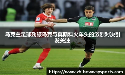 乌克兰足球劲旅乌克与莫斯科火车头的激烈对决引发关注